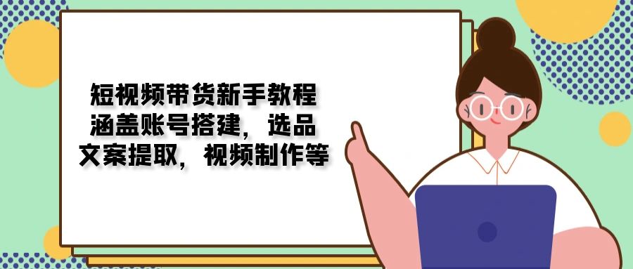 短视频带货新手教程：涵盖账号搭建，选品，文案提取，视频制作等-悟空云赚AI