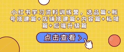 小红书学习资料训练营，选品篇+账号搭建篇+店铺搭建篇+内容篇+私域篇+后端升级篇-悟空云赚AI