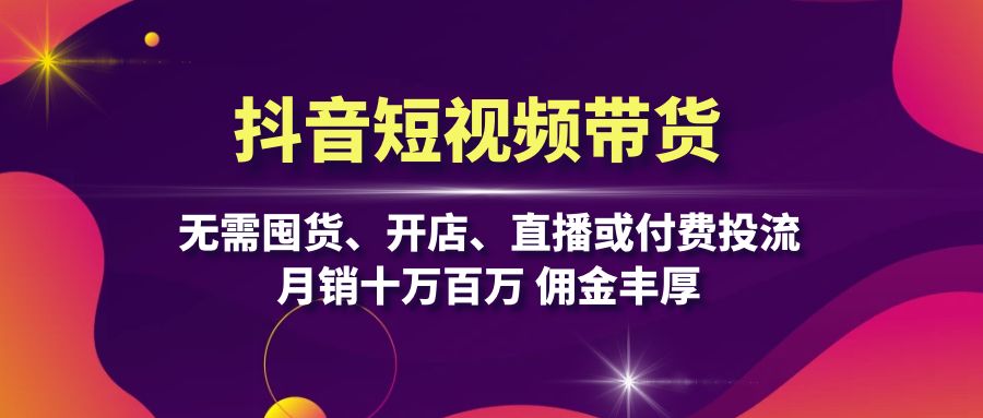抖音短视频带货：无需囤货、开店、直播或付费投流，月销十万百万 佣金丰厚-悟空云赚AI
