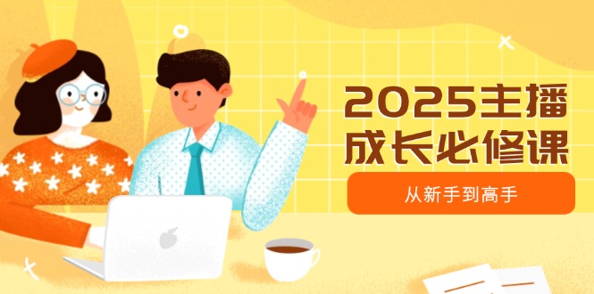 2025主播成长必修课，主播从新手到高手，涵盖趋势、定位、能力构建等-悟空云赚AI