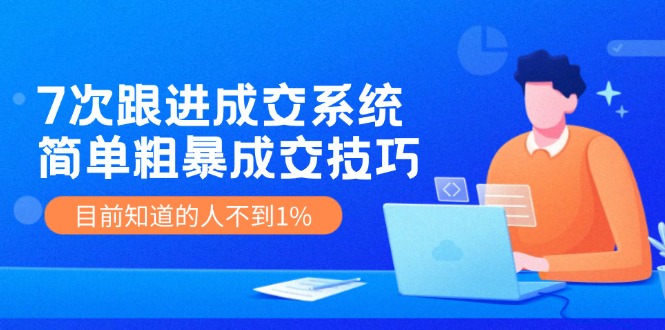 7次 跟进 成交系统：简单粗暴成交技巧，目前知道的人不到1%-悟空云赚AI