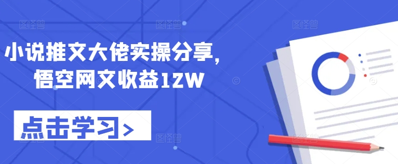 小说推文大佬实操分享，悟空网文收益12W-悟空云赚AI