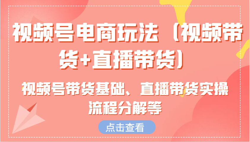 视频号电商玩法(视频带货+直播带货)含视频号带货基础、直播带货实操流程分解等-悟空云赚AI