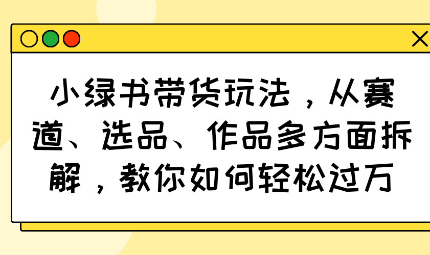 小绿书带货玩法，从赛道、选品、作品多方面拆解，教你如何轻松过万-悟空云赚AI