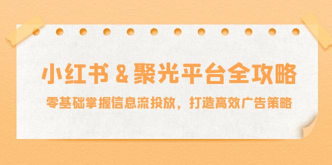 小红薯&聚光平台全攻略：零基础掌握信息流投放，打造高效广告策略-悟空云赚AI
