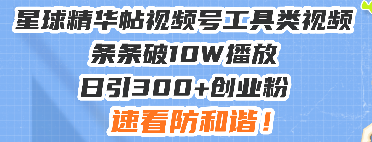 星球精华帖视频号工具类视频条条破10W播放日引300+创业粉，速看防和谐！-悟空云赚AI