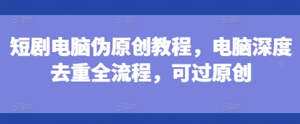 短剧电脑伪原创教程，电脑深度去重全流程，可过原创-悟空云赚AI
