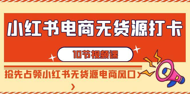 小红书电商无货源打卡，抢先占领小红书无货源电商风口(10节课)-悟空云赚AI