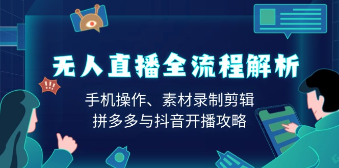 无人直播全流程解析：手机操作、素材录制剪辑、拼多多与抖音开播攻略-悟空云赚AI