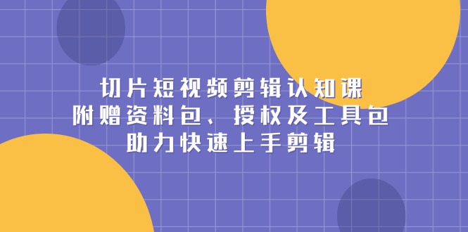 切片短视频剪辑认知课，附赠资料包、授权及工具包，助力快速上手剪辑-悟空云赚AI