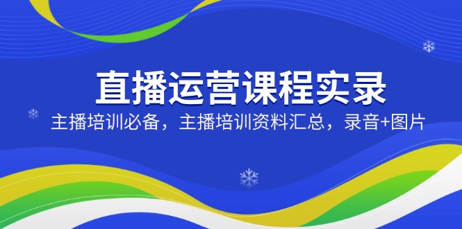 直播运营课程实录：主播培训必备，主播培训资料汇总，录音+图片-悟空云赚AI