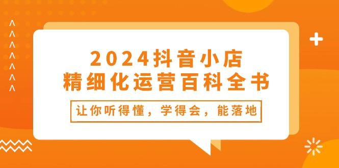 2024抖音小店-精细化运营百科全书：让你听得懂，学得会，能落地(34节课-悟空云赚AI