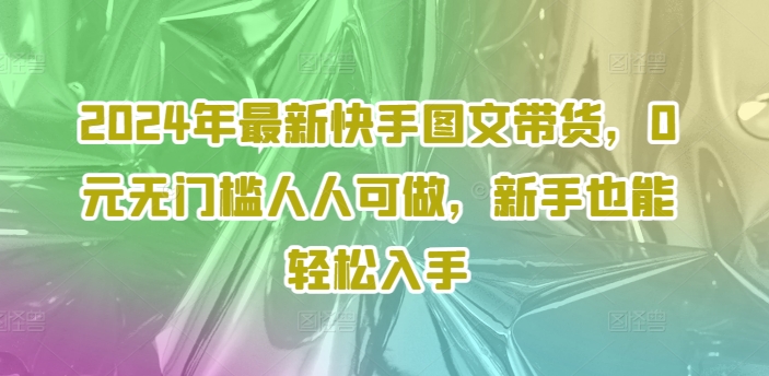 2024年最新快手图文带货，0元无门槛人人可做，新手也能轻松入手-悟空云赚AI