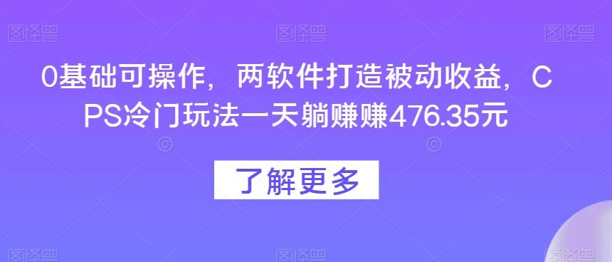 0基础可操作，两软件打造被动收益，CPS冷门玩法一天躺赚赚476.35元-悟空云赚AI