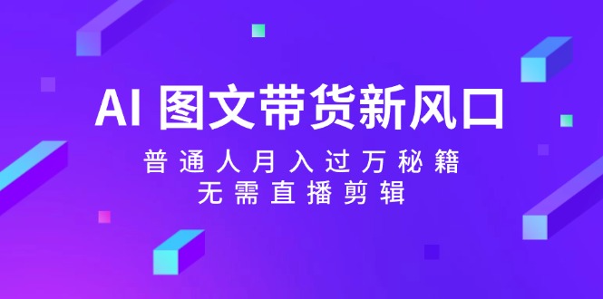 AI图文带货新风口：普通人月入过万秘籍，无需直播剪辑-悟空云赚AI