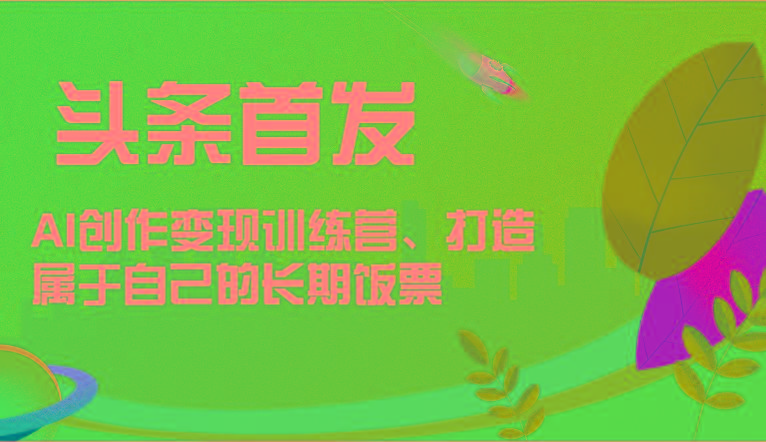 头条首发 AI创作变现训练营，打造属于自己的长期饭票-悟空云赚AI