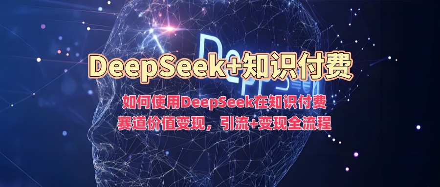 如何使用DeepSeek在知识付费赛道价值变现，引流+变现全流程-悟空云赚AI