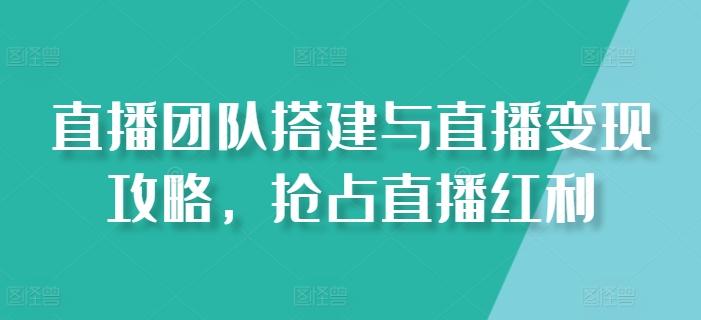 直播团队搭建与直播变现攻略，抢占直播红利-悟空云赚AI