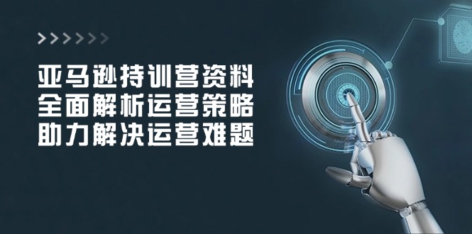 亚马逊持训营资料，全面解析运营策略，助力解决运营难题-悟空云赚AI