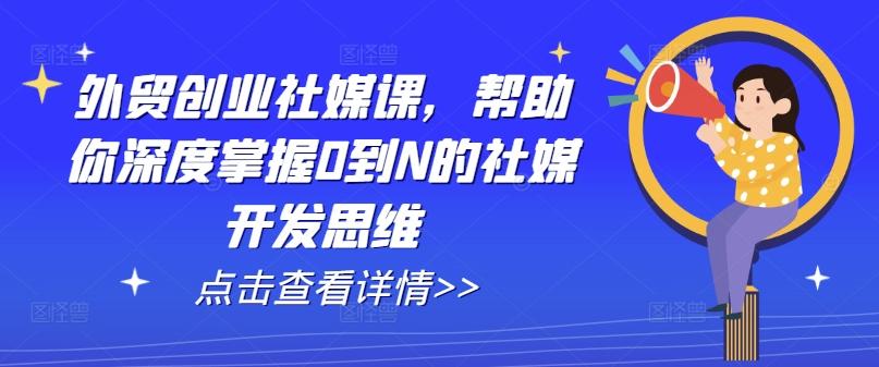 外贸创业社媒课，帮助你深度掌握0到N的社媒开发思维-悟空云赚AI