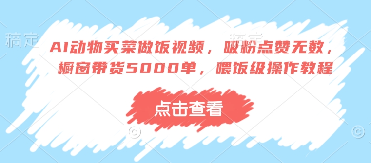 AI动物买菜做饭视频，吸粉点赞无数，橱窗带货5000单，喂饭级操作教程-悟空云赚AI