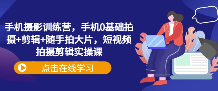 手机摄影训练营，手机0基础拍摄+剪辑+随手拍大片，短视频拍摄剪辑实操课-悟空云赚AI