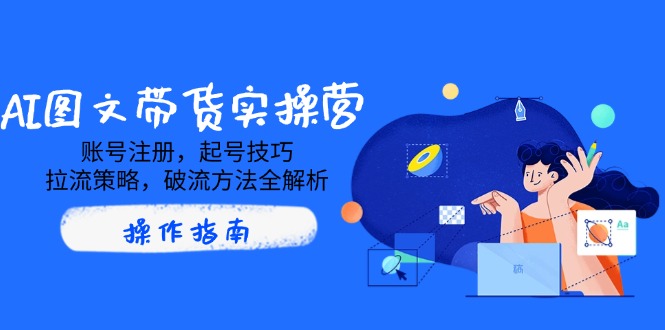 AI图文带货实操营，账号注册，起号技巧，拉流策略，破流方法全解析-悟空云赚AI