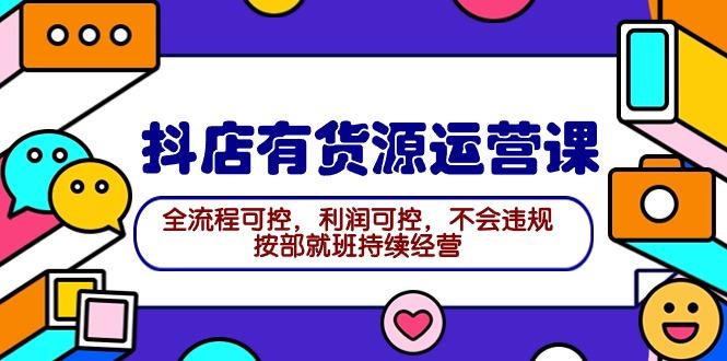 (9702期)2024抖店有货源运营课：全流程可控，利润可控，不会违规，按部就班持续经营-悟空云赚AI