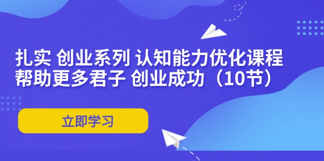 扎实 创业系列 认知能力优化课程：帮助更多君子 创业成功(10节-悟空云赚AI