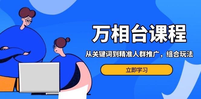 万相台课程：从关键词到精准人群推广，组合玩法高效应对多场景电商营销…-悟空云赚AI