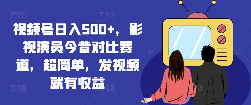 视频号日入500+，影视演员今昔对比赛道，超简单，发视频就有收益【揭秘】-悟空云赚AI