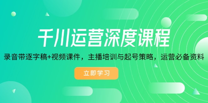 千川运营深度课程，录音带逐字稿+视频课件，主播培训与起号策略，运营…-悟空云赚AI