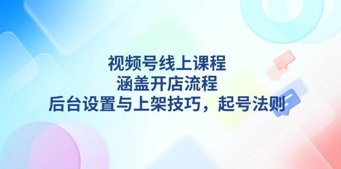 视频号线上课程详解，涵盖开店流程，后台设置与上架技巧，起号法则-悟空云赚AI
