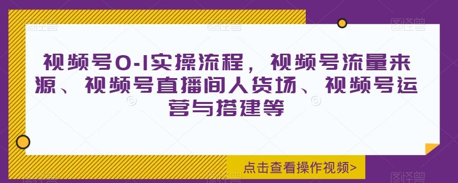 视频号0-1实操流程，视频号流量来源、视频号直播间人货场、视频号运营与搭建等-悟空云赚AI