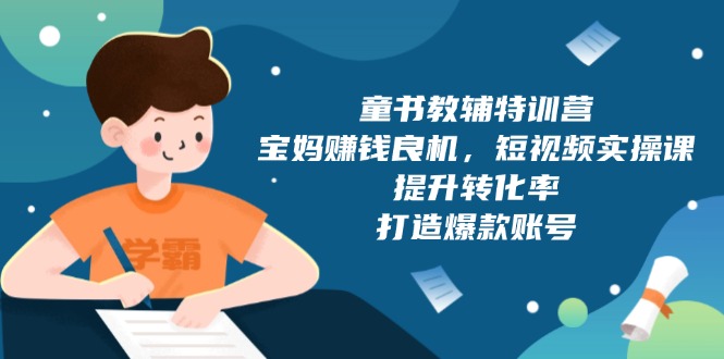 童书教辅特训营，宝妈赚钱良机，短视频实操课，提升转化率，打造爆款账号-悟空云赚AI