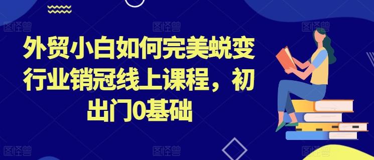 外贸小白如何完美蜕变行业销冠线上课程，初出门0基础-悟空云赚AI