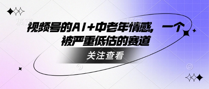 视频号的AI+中老年情感，一个被严重低估的赛道-悟空云赚AI