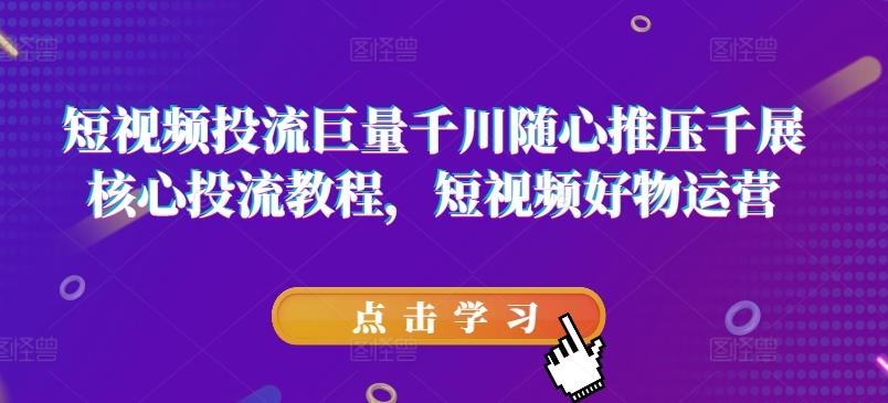 短视频投流巨量千川随心推压千展核心投流教程，短视频好物运营-悟空云赚AI
