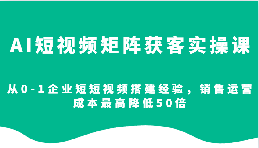AI短视频矩阵获客实操课，从0-1企业短短视频搭建经验，销售运营成本最高降低50倍-悟空云赚AI