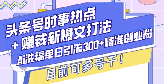 头条号时事热点+赚钱新爆文打法，Ai洗稿单日引流300+精准创业粉，目前可多号干【揭秘】-悟空云赚AI