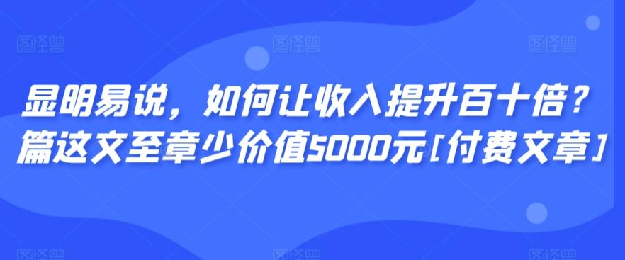 显明易说，如何让收入提升百十倍？‮篇这‬文‮至章‬少价值5000元[付费文章]-悟空云赚AI