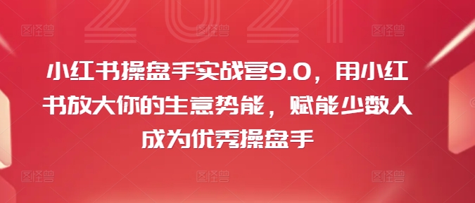 小红书操盘手实战营9.0，用小红书放大你的生意势能，赋能少数人成为优秀操盘手-悟空云赚AI