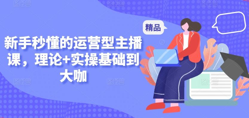 新手秒懂的运营型主播课，理论+实操基础到大咖-悟空云赚AI