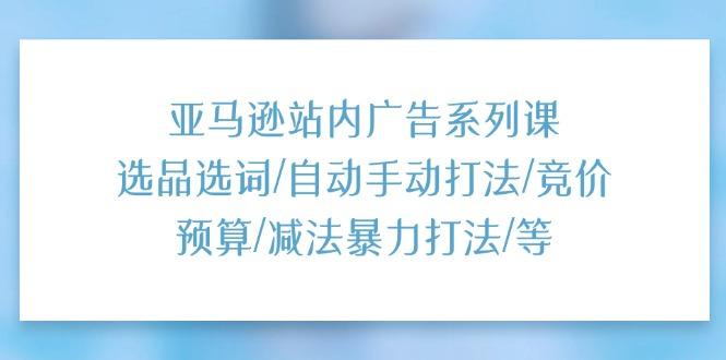 亚马逊站内广告系列课：选品选词/自动手动打法/竞价预算/减法暴力打法/等-悟空云赚AI