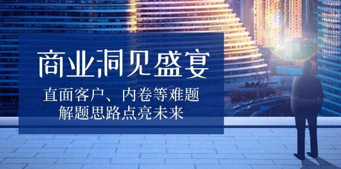商业洞见盛宴，直面客户、内卷等难题，解题思路点亮未来-悟空云赚AI