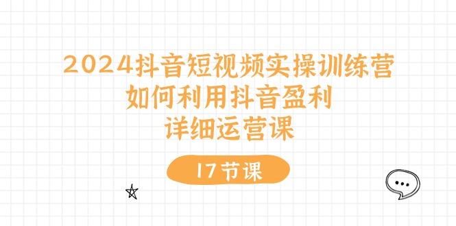 2024抖音短视频实操训练营：如何利用抖音盈利，详细运营课(17节视频课-悟空云赚AI