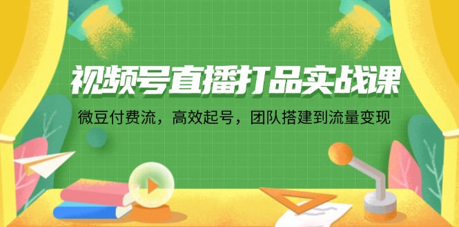 视频号直播打品实战课：微 豆 付 费 流，高效起号，团队搭建到流量变现-悟空云赚AI