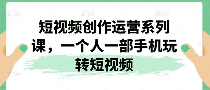短视频创作运营系列课，一个人一部手机玩转短视频-悟空云赚AI