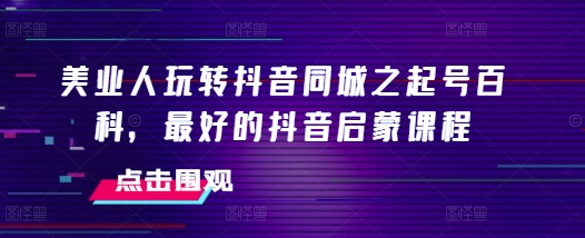 美业人玩转抖音同城之起号百科，最好的抖音启蒙课程-悟空云赚AI