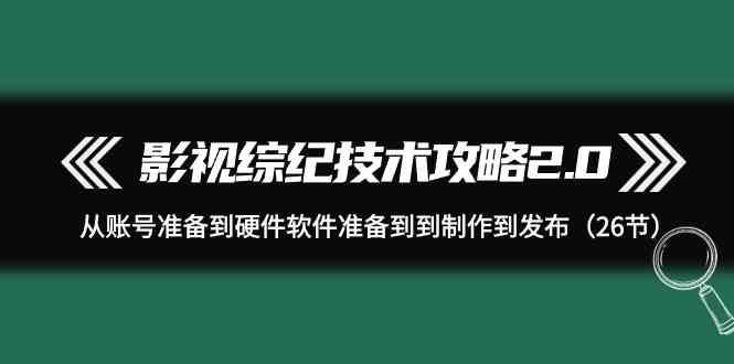 影视综纪技术攻略2.0：从账号准备到硬件软件准备到到制作到发布(26节课)-悟空云赚AI